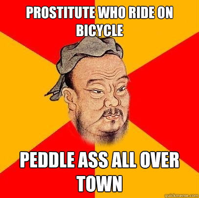 Prostitute who ride on bicycle peddle ass all over town  Confucius says