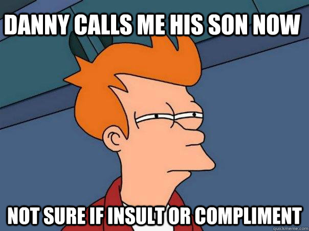 danny calls me his son now Not sure if insult or compliment  Futurama Fry