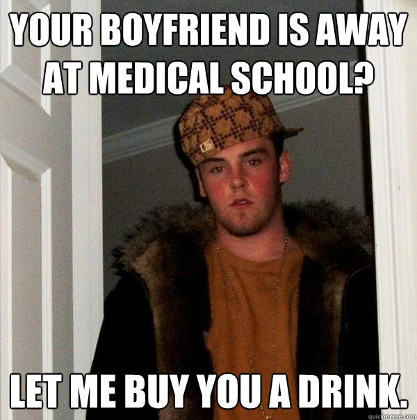 Your boyfriend is away at medical school? Let me buy you a drink. - Your boyfriend is away at medical school? Let me buy you a drink.  Scumbag Steve