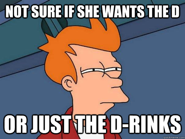 Not sure if she wants the D Or just the D-rinks  Futurama Fry