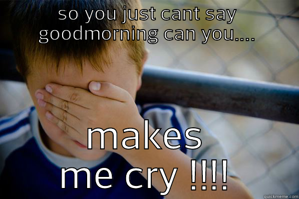 SO YOU JUST CANT SAY GOODMORNING CAN YOU.... MAKES ME CRY !!!! Confession kid