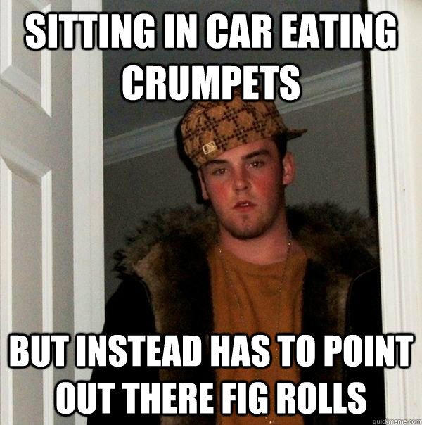 SITTING IN CAR EATING CRUMPETS BUT INSTEAD HAS TO POINT OUT THERE FIG ROLLS  Scumbag Steve