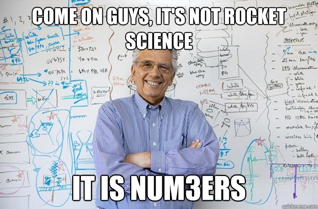 Come on guys, It's not rocket science it is NUM3ERS  Engineering Professor