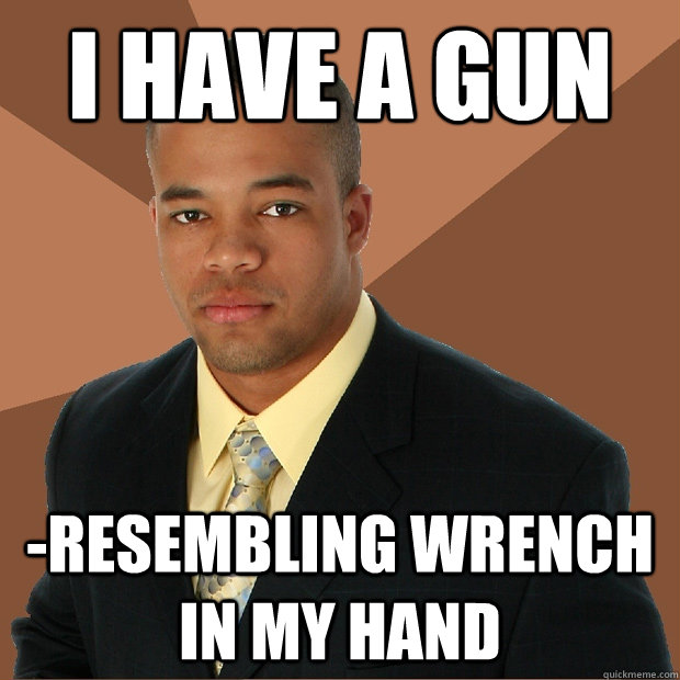 I have a gun -resembling wrench in my hand - I have a gun -resembling wrench in my hand  Successful Black Man