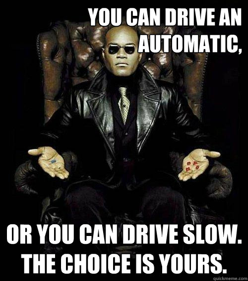 You can drive an automatic, or you can drive slow. the choice is yours. - You can drive an automatic, or you can drive slow. the choice is yours.  Morpheus