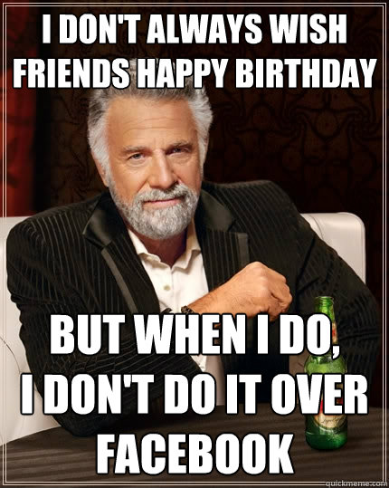 I don't always wish friends Happy Birthday But when I do, 
I don't do it over facebook  The Most Interesting Man In The World