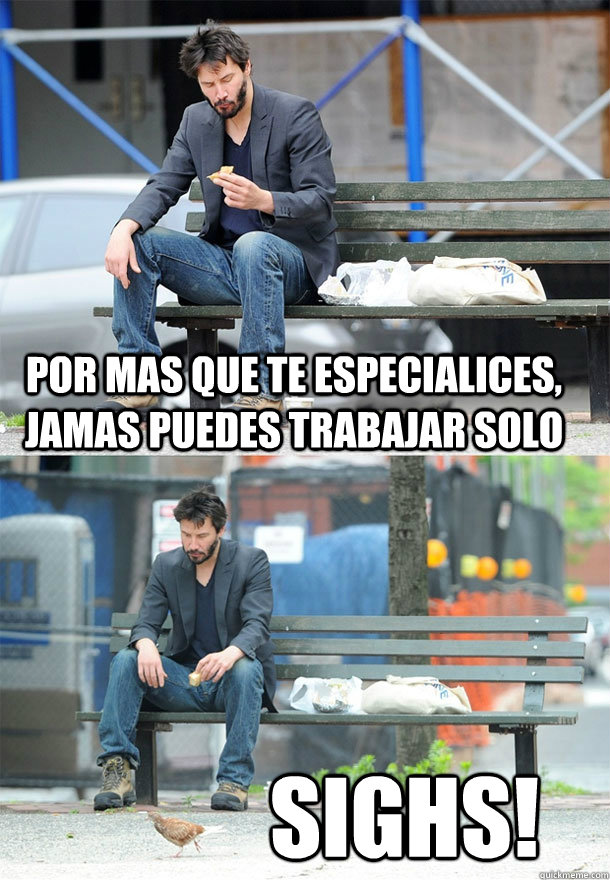 por mas que te especialices, jamas puedes trabajar solo Sighs!  Sad Keanu