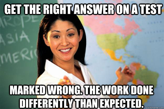 GET THE RIGHT ANSWER ON A TEST MARKED WRONG. THE WORK DONE DIFFERENTLY THAN EXPECTED.  Unhelpful High School Teacher