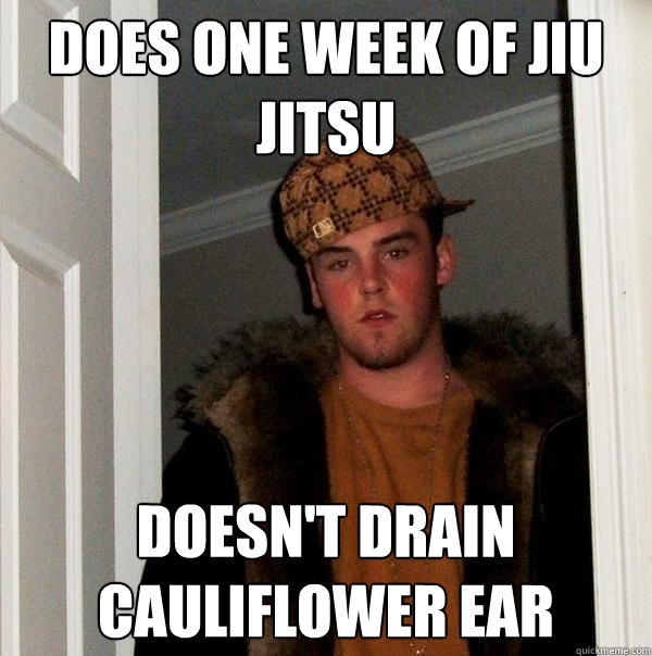 Does one week of jiu jitsu Doesn't drain cauliflower ear - Does one week of jiu jitsu Doesn't drain cauliflower ear  Scumbag Steve