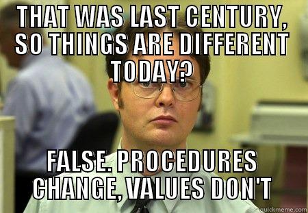 That was last century - THAT WAS LAST CENTURY, SO THINGS ARE DIFFERENT TODAY? FALSE. PROCEDURES CHANGE, VALUES DON'T Schrute