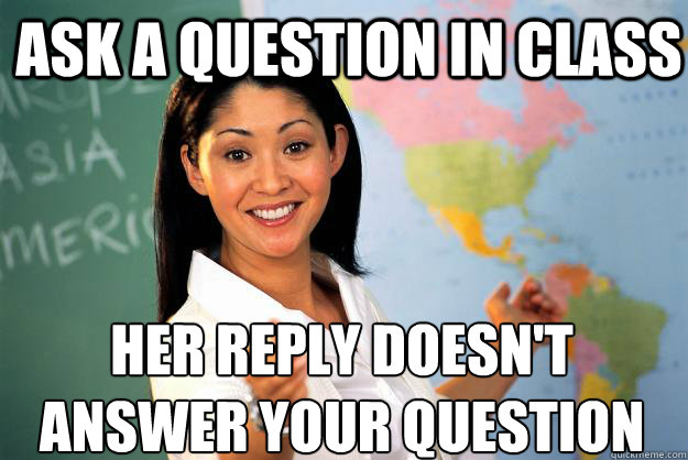 Ask a question in class her reply doesn't answer your question  Unhelpful High School Teacher