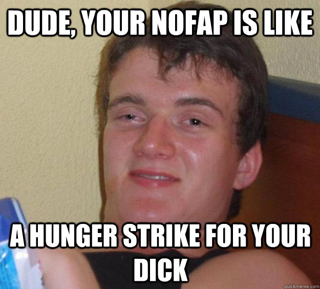 Dude, your nofap is like A hunger strike for your dick  10 Guy