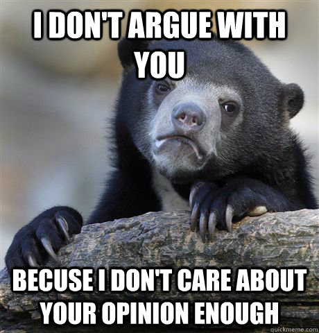 I don't argue with you becuse i don't care about your opinion enough  Confession Bear