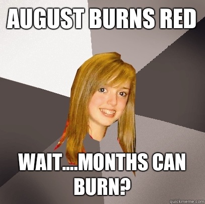 August Burns Red Wait....months can burn?  Musically Oblivious 8th Grader