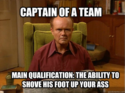 Captain of a team Main qualification: the ability to shove his foot up your ass  Red foreman