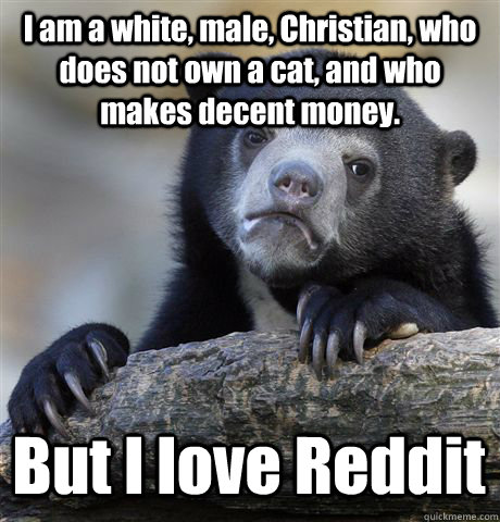 I am a white, male, Christian, who does not own a cat, and who makes decent money. But I love Reddit  Confession Bear