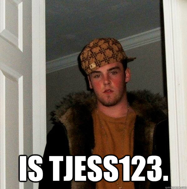  Is Tjess123. -  Is Tjess123.  Scumbag Steve