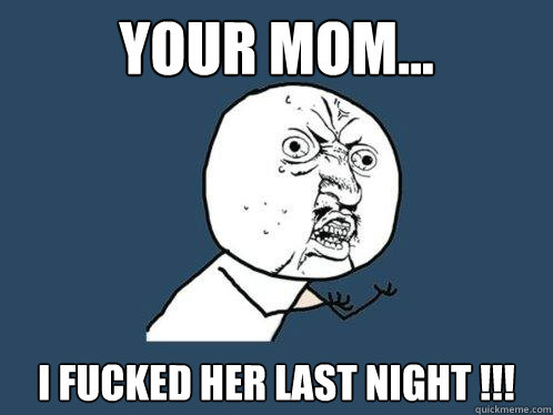 Your mom... I fucked her last night !!!  Y U No