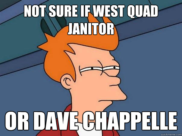 Not sure if west quad janitor Or Dave chappelle  Futurama Fry