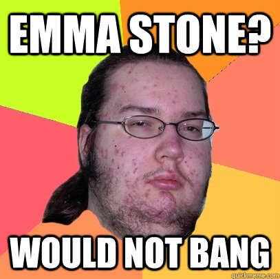 Emma Stone? Would not bang  Butthurt Dweller