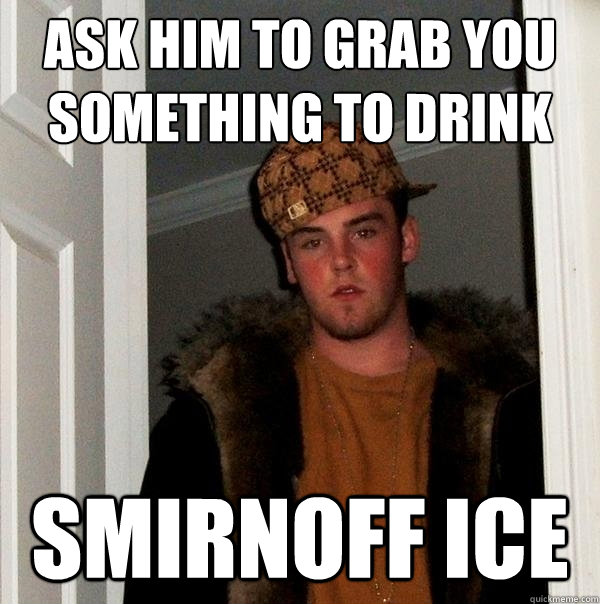 Ask him to grab you something to drink smirnoff ice - Ask him to grab you something to drink smirnoff ice  Scumbag Steve