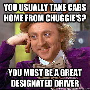 You usually take cabs home from Chuggie's? You must be a great designated driver - You usually take cabs home from Chuggie's? You must be a great designated driver  Condescending Wonka