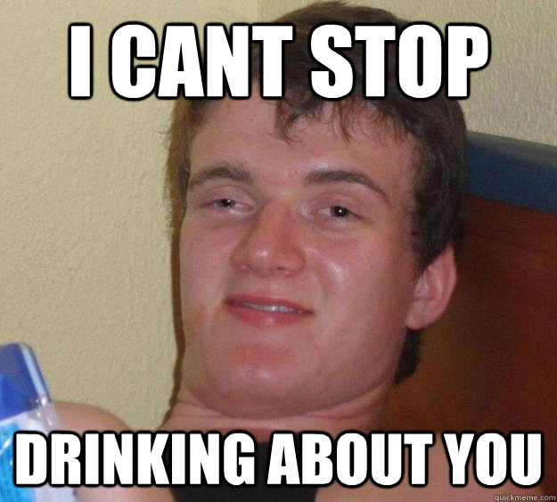 I cant stop drinking about you  10 Guy