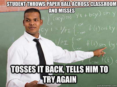 Student throws paper ball across classroom and misses tosses it back, tells him to try again - Student throws paper ball across classroom and misses tosses it back, tells him to try again  Good Guy Teacher