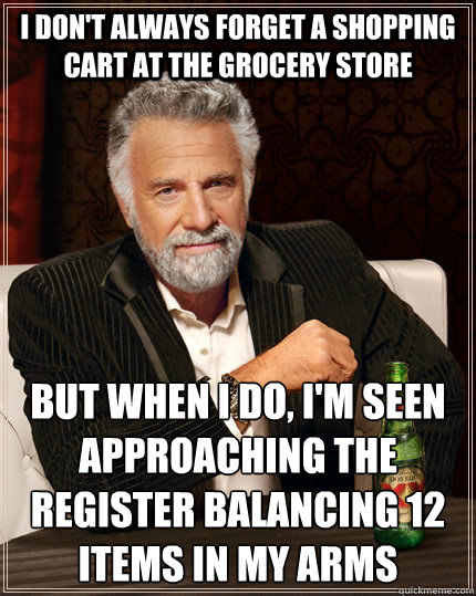 I don't always forget a shopping cart at the grocery store but when i do, I'm seen approaching the register balancing 12 items in my arms  The Most Interesting Man In The World