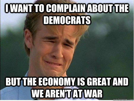 I want to complain about the democrats But the economy is great and we aren't at war  1990s Problems