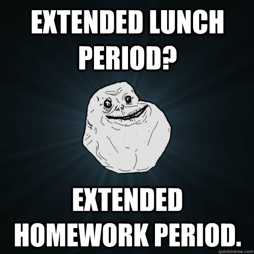 Extended lunch period? Extended homework period.  Forever Alone