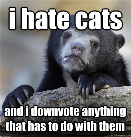 i hate cats and i downvote anything that has to do with them  Confession Bear