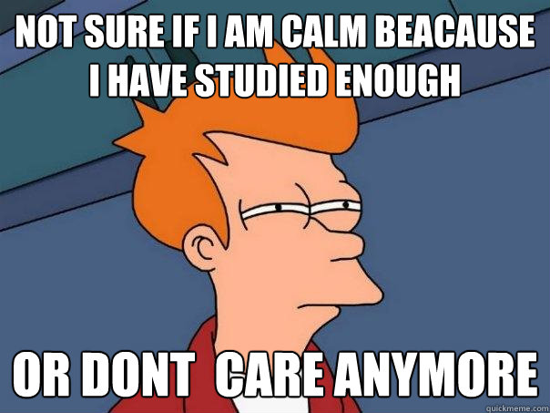 not sure if I am calm beacause i have studied enough or Dont  care anymore  Futurama Fry