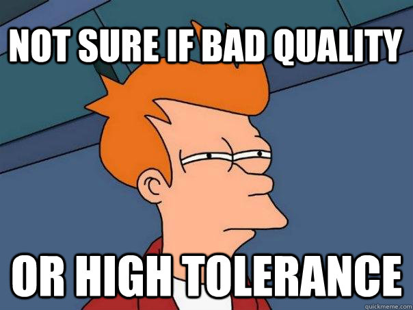 Not sure if bad quality or high tolerance  Futurama Fry