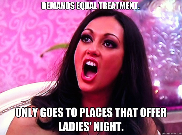 Demands equal treatment. Only goes to places that offer ladies' night.  Feminist Nazi