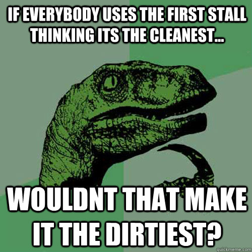 if everybody uses the first stall thinking its the cleanest... wouldnt that make it the dirtiest?  Philosoraptor