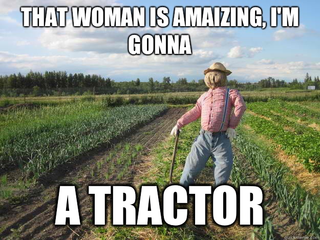 That woman is amaizing, I'm gonna A tractor  Scarecrow