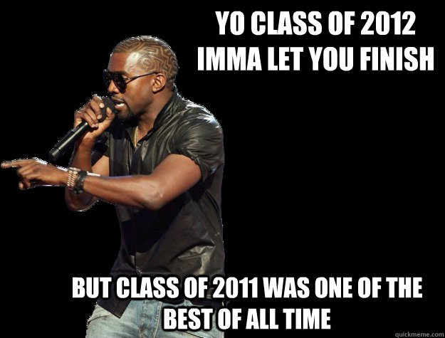 YO class of 2012 imma let you finish But class of 2011 was one of the best of all time  