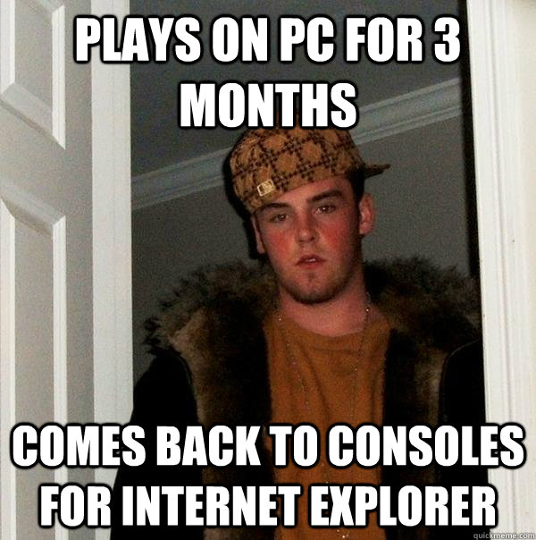 Plays on pc for 3 months comes back to consoles for internet explorer  Scumbag Steve