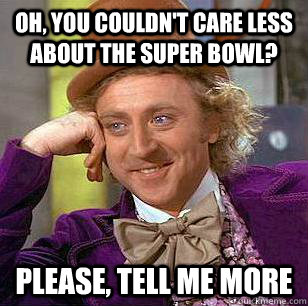 Oh, you couldn't care less about the Super Bowl? Please, tell me more  Condescending Wonka