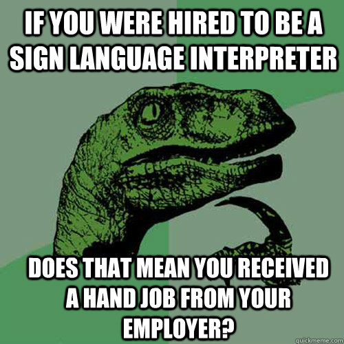 If you were hired to be a sign language interpreter  does that mean you received a hand job from your employer?  Philosoraptor