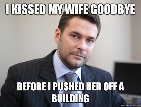 I kissed my wife goodbye Before I pushed her off a building  Successful White Man