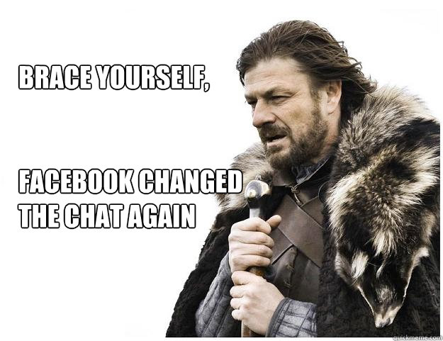 Brace yourself,


Facebook changed
the chat again  Imminent Ned