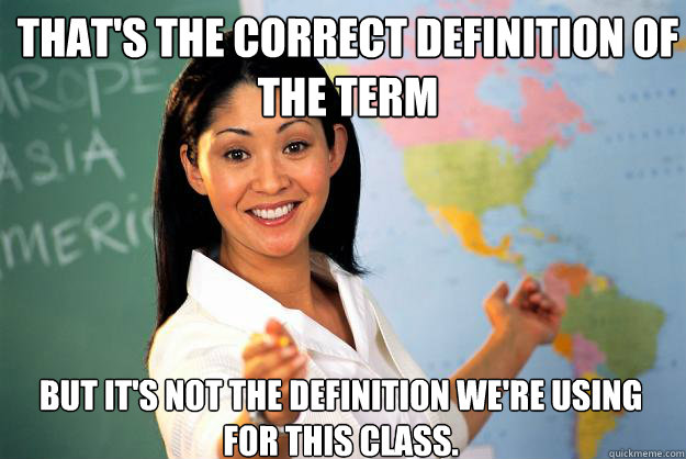 That's the correct definition of the term but it's not the definition we're using for this class.  - That's the correct definition of the term but it's not the definition we're using for this class.   Unhelpful High School Teacher