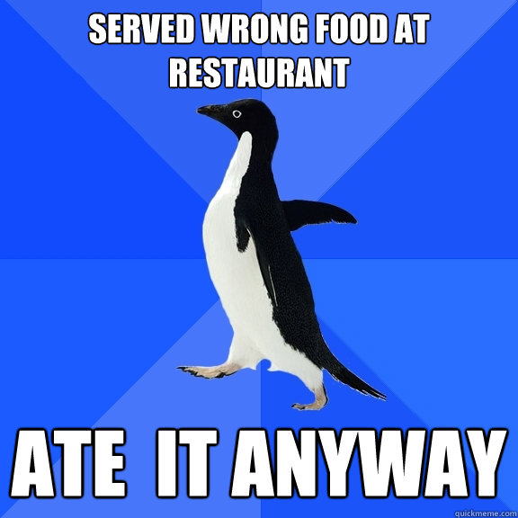 Served wrong food at restaurant ate  it anyway  Socially Awkward Penguin