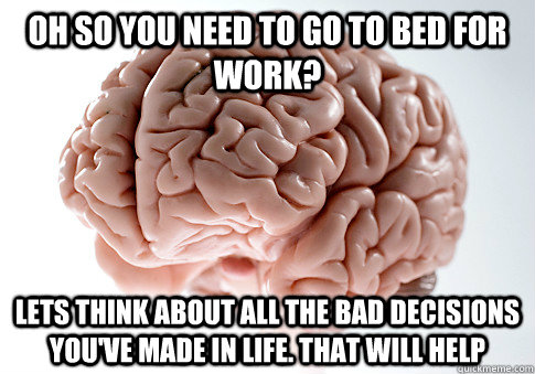 oh so you need to go to bed for work? lets think about all the bad decisions you've made in life. that will help   Scumbag Brain