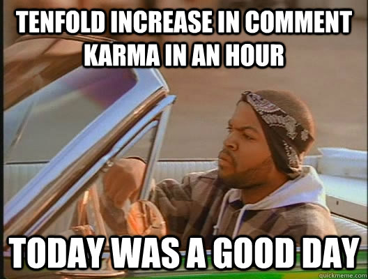 Tenfold increase in comment karma in an hour Today was a good day  today was a good day