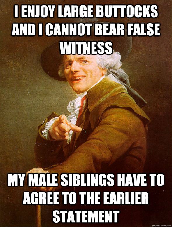 I enjoy large buttocks and I cannot bear false witness my male siblings have to agree to the earlier statement - I enjoy large buttocks and I cannot bear false witness my male siblings have to agree to the earlier statement  Joseph Ducreux