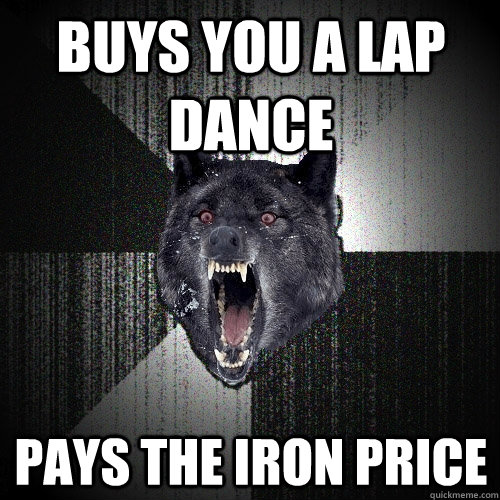 Buys you a lap dance pays the iron price  Insanity Wolf