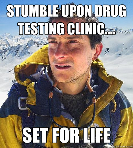 Stumble upon drug testing clinic.... Set for life  Bear Grylls